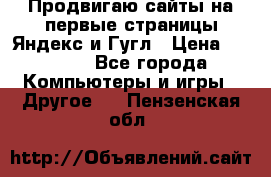 Продвигаю сайты на первые страницы Яндекс и Гугл › Цена ­ 8 000 - Все города Компьютеры и игры » Другое   . Пензенская обл.